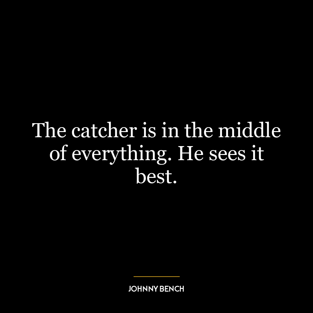 The catcher is in the middle of everything. He sees it best.