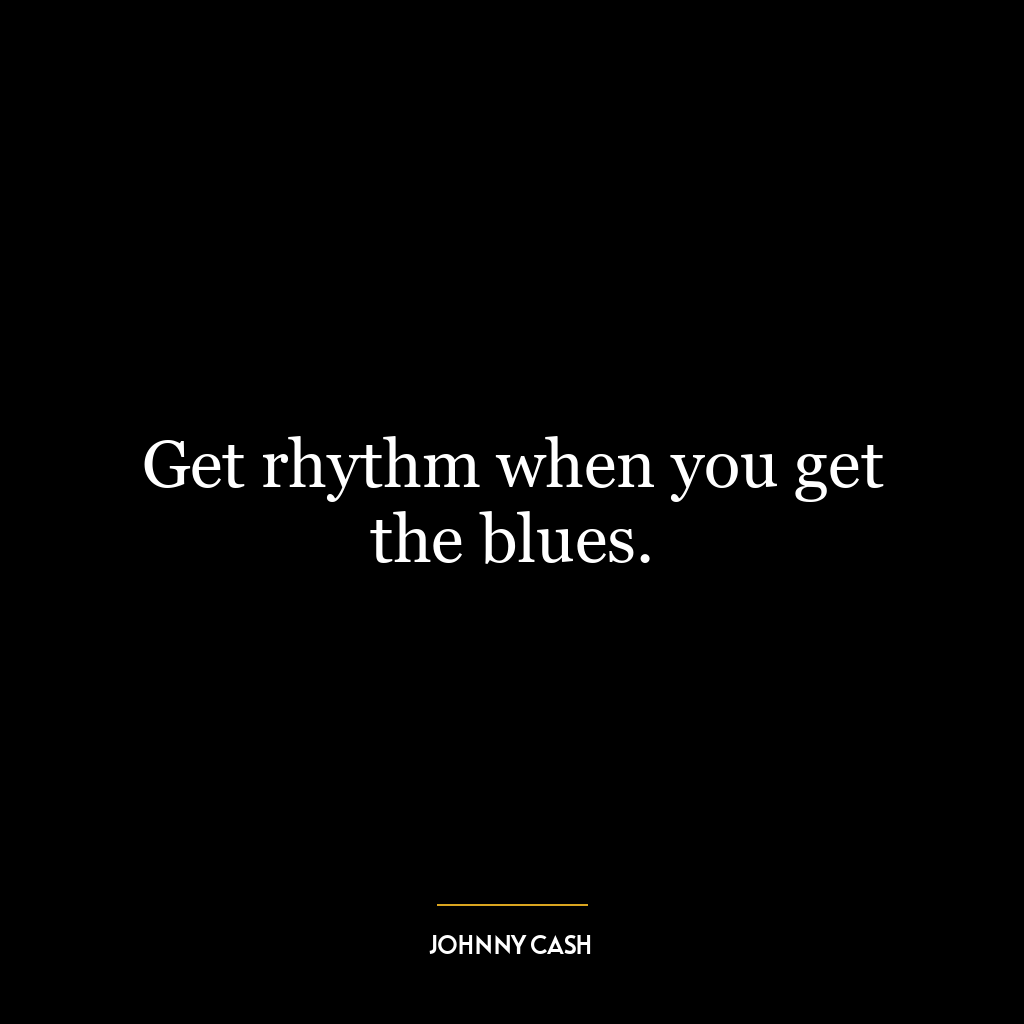 Get rhythm when you get the blues.