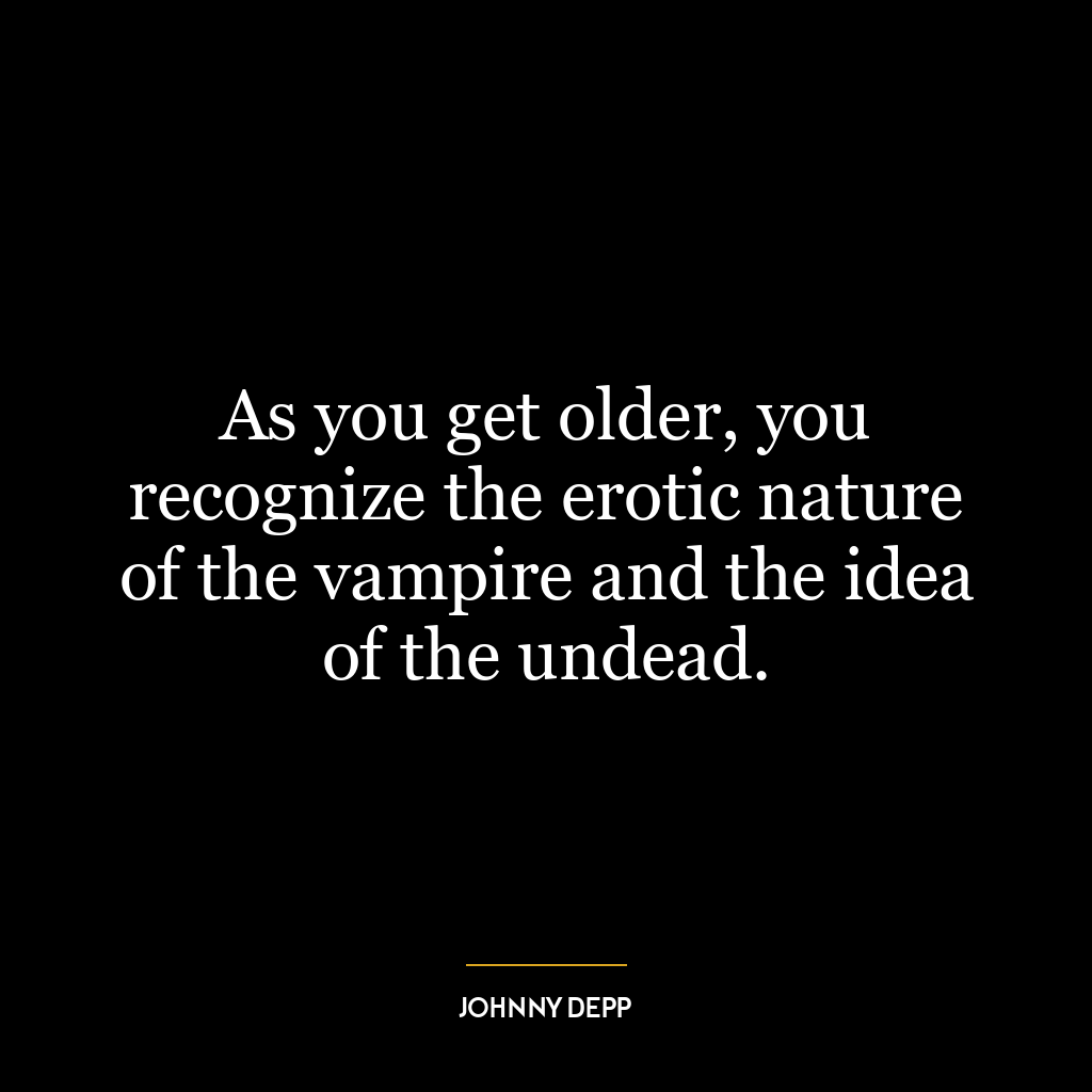 As you get older, you recognize the erotic nature of the vampire and the idea of the undead.