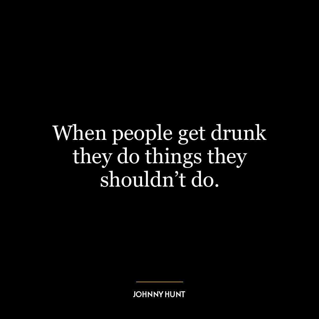 When people get drunk they do things they shouldn’t do.