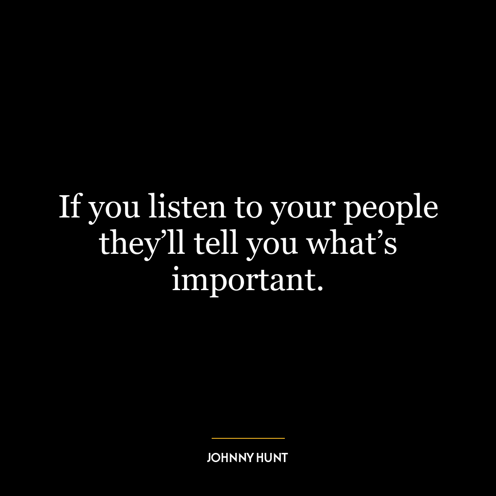 If you listen to your people they’ll tell you what’s important.