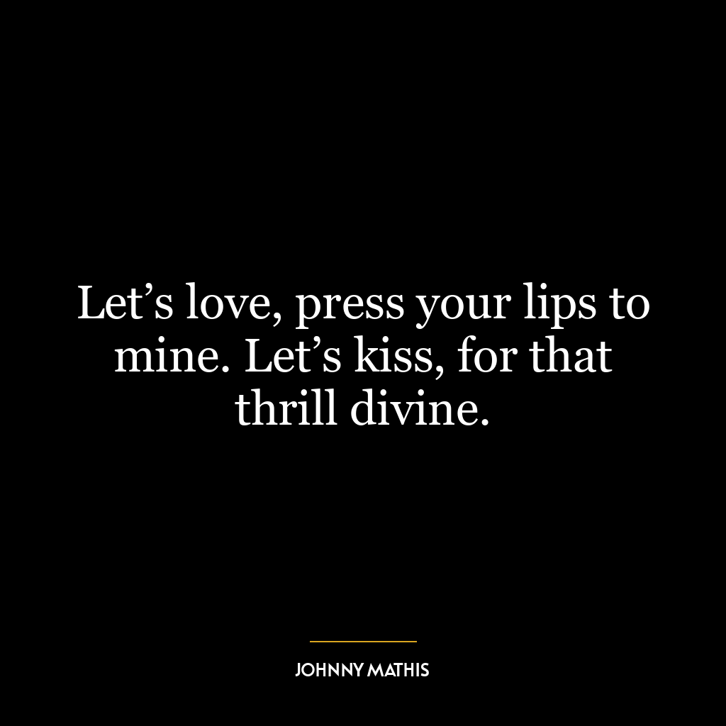 Let’s love, press your lips to mine. Let’s kiss, for that thrill divine.