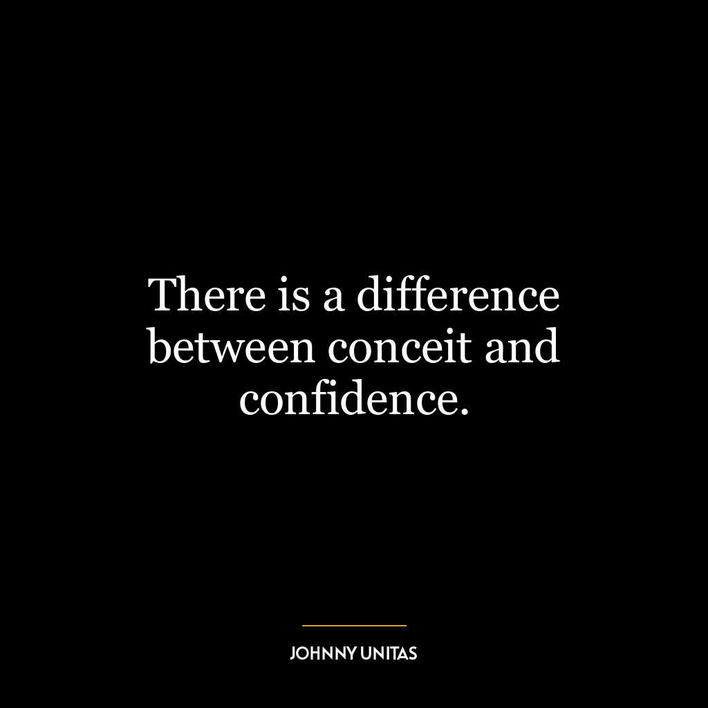 There is a difference between conceit and confidence.