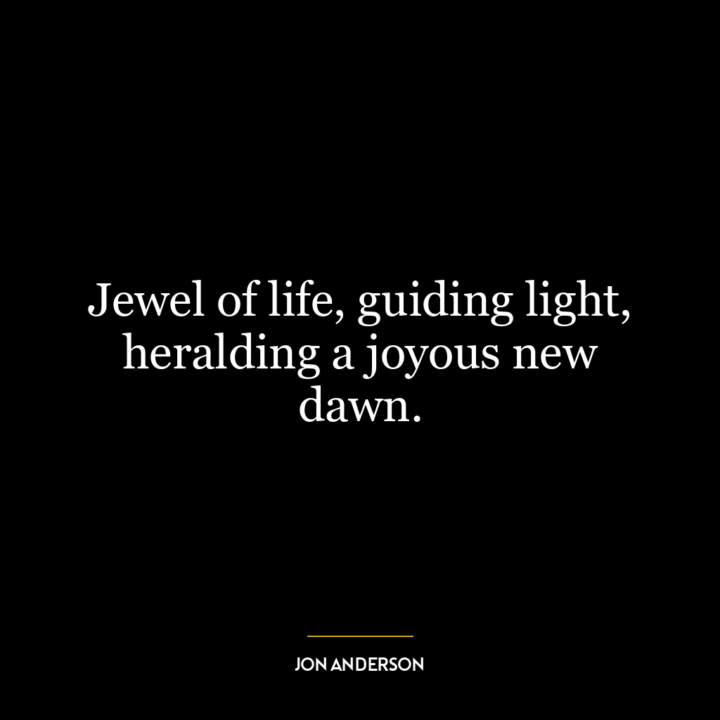 Jewel of life, guiding light, heralding a joyous new dawn.