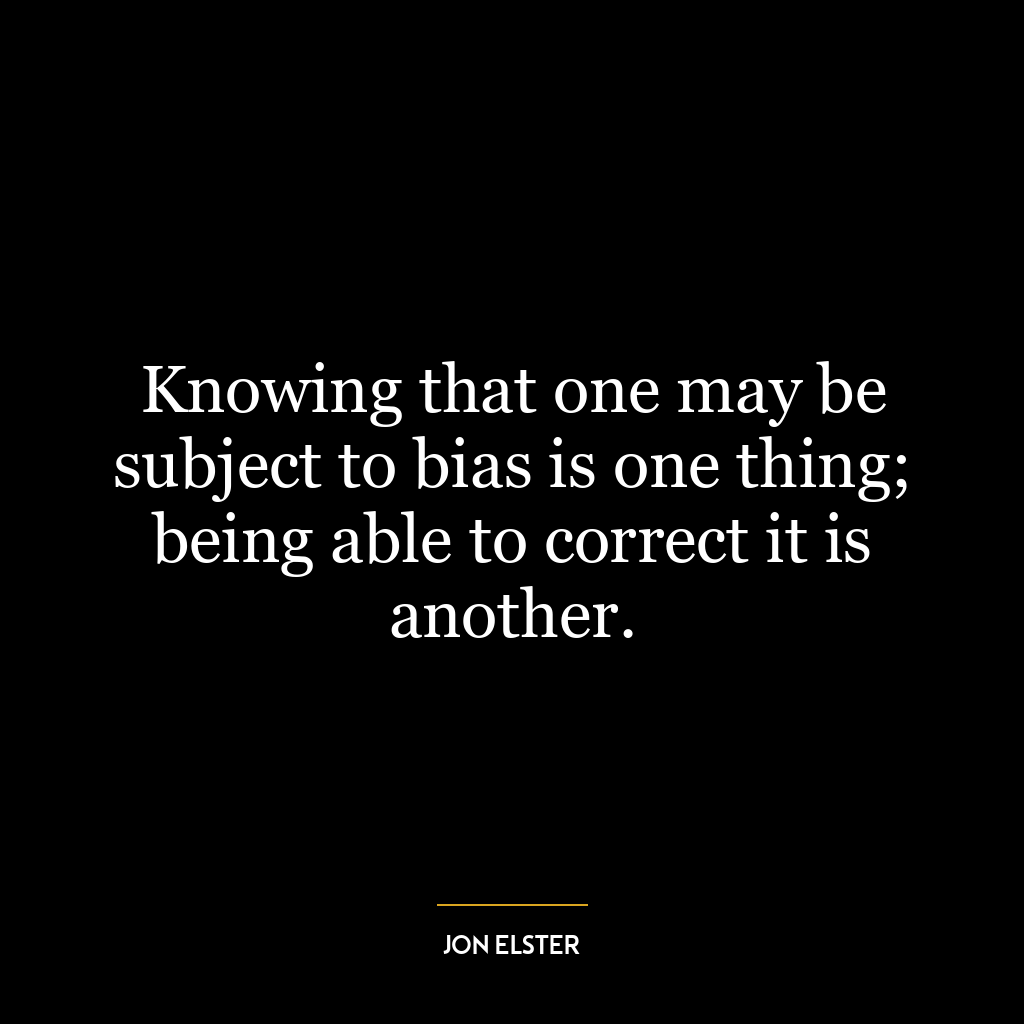 Knowing that one may be subject to bias is one thing; being able to correct it is another.