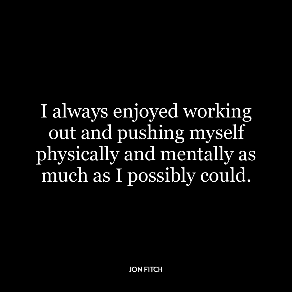 I always enjoyed working out and pushing myself physically and mentally as much as I possibly could.