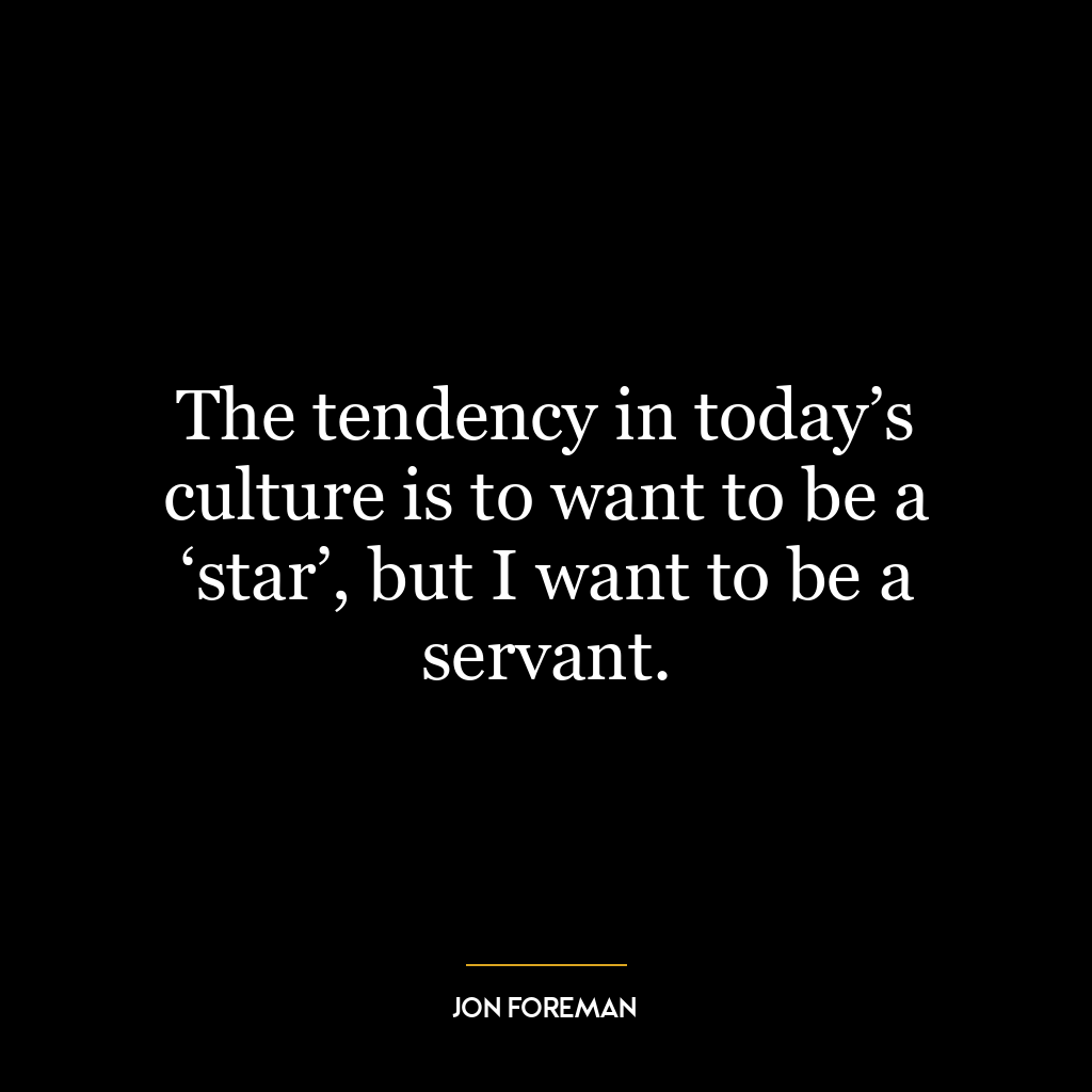 The tendency in today’s culture is to want to be a ‘star’, but I want to be a servant.