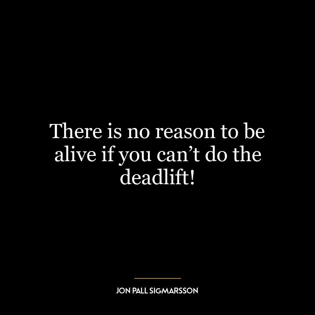 There is no reason to be alive if you can’t do the deadlift!