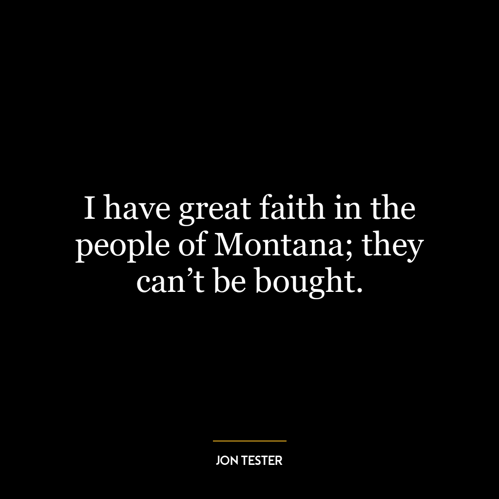 I have great faith in the people of Montana; they can’t be bought.