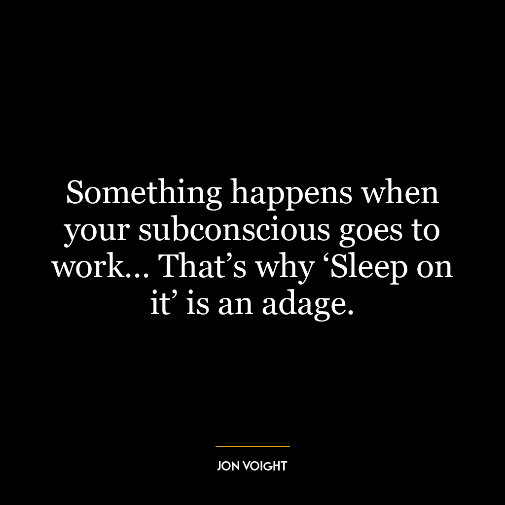 Something happens when your subconscious goes to work… That’s why ‘Sleep on it’ is an adage.