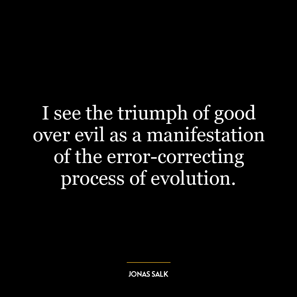 I see the triumph of good over evil as a manifestation of the error-correcting process of evolution.