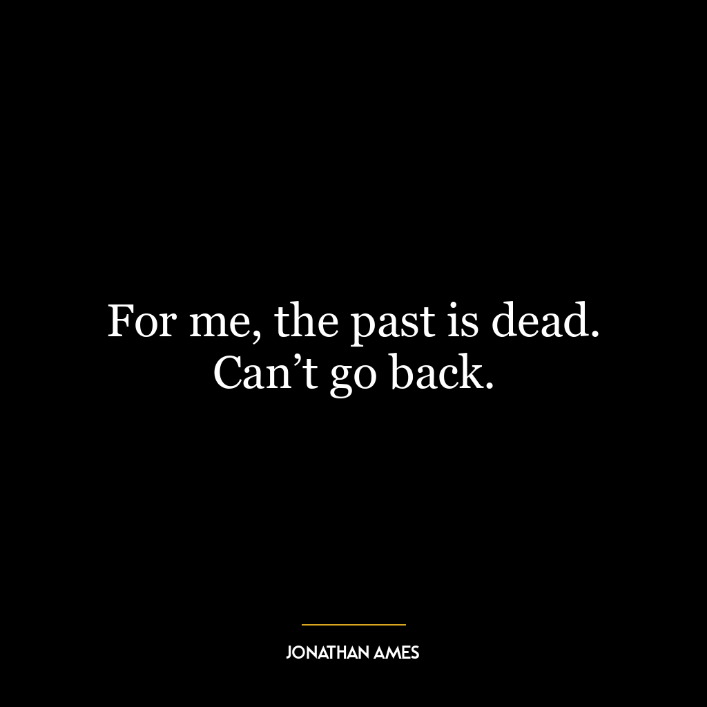 For me, the past is dead. Can’t go back.