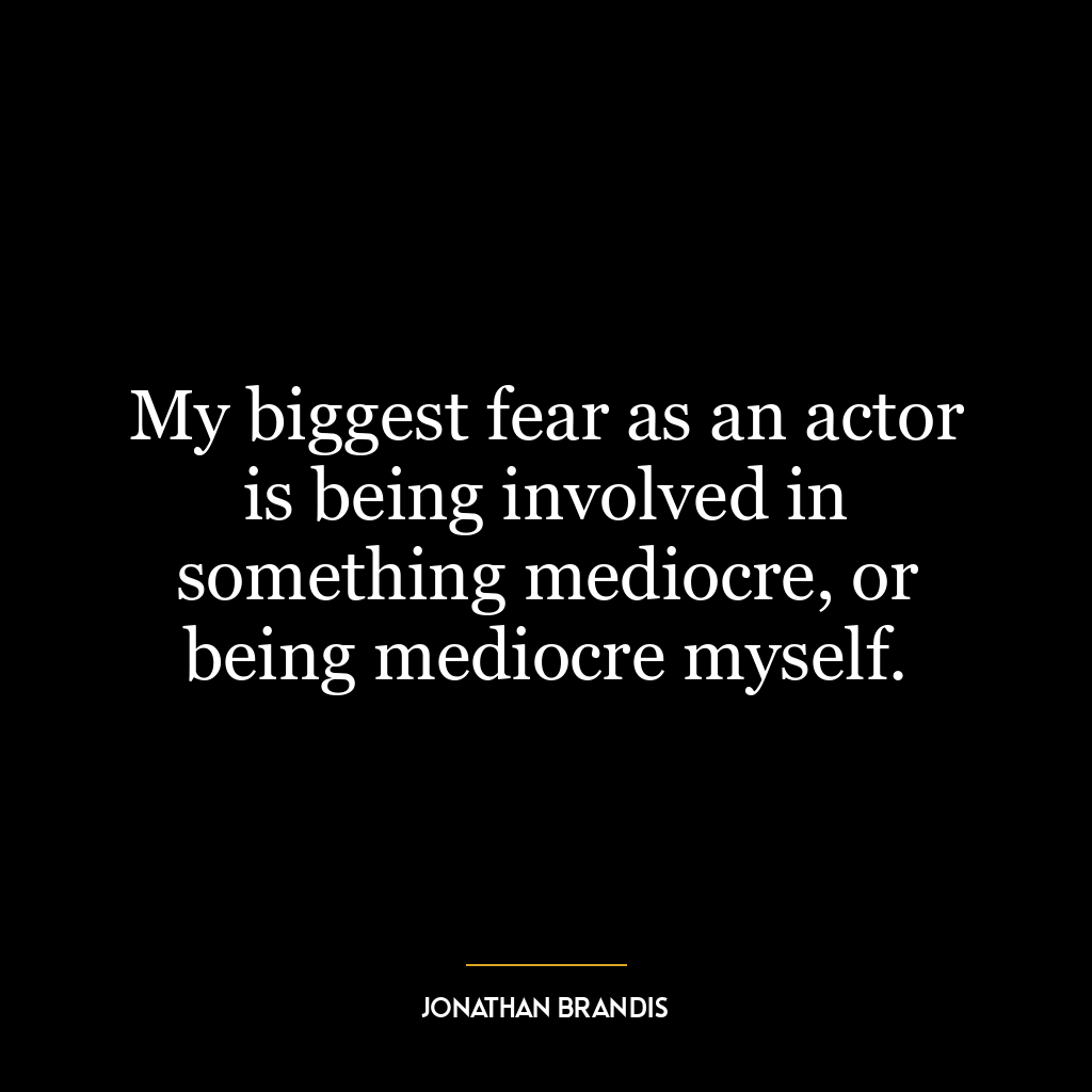 My biggest fear as an actor is being involved in something mediocre, or being mediocre myself.