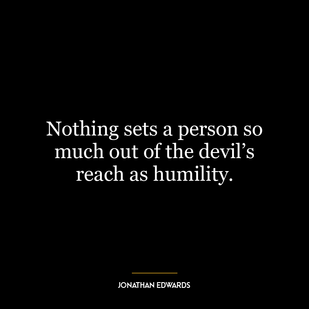 Nothing sets a person so much out of the devil’s reach as humility.