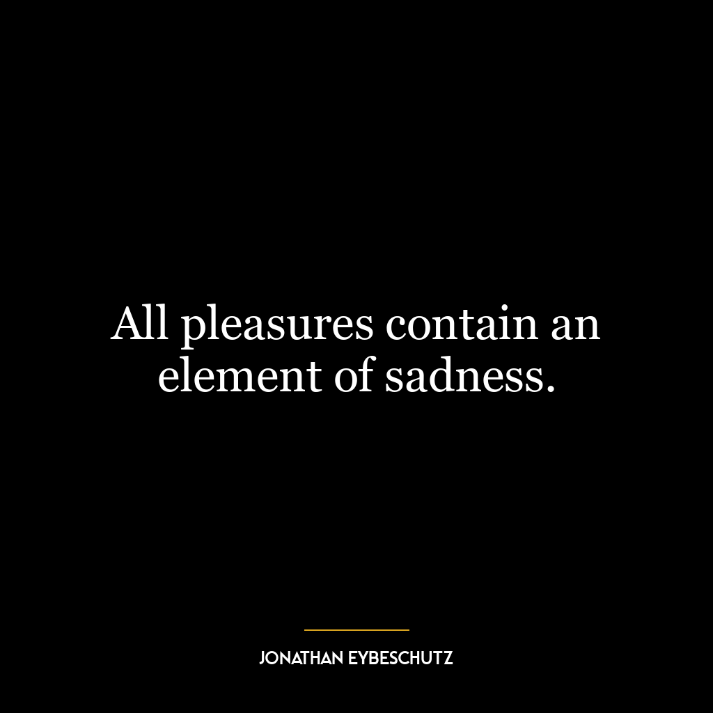 All pleasures contain an element of sadness.