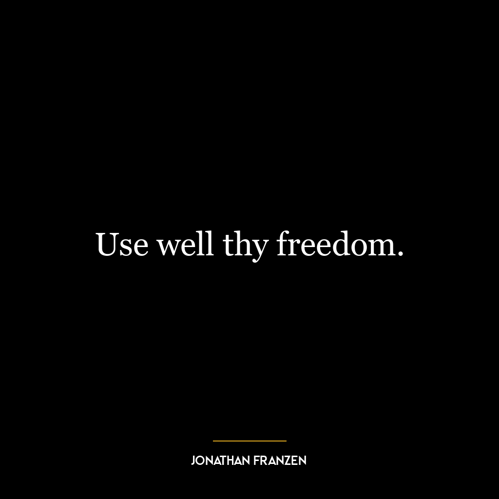 Use well thy freedom.