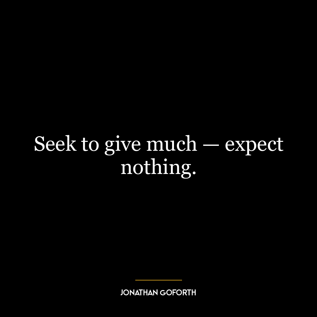 Seek to give much — expect nothing.