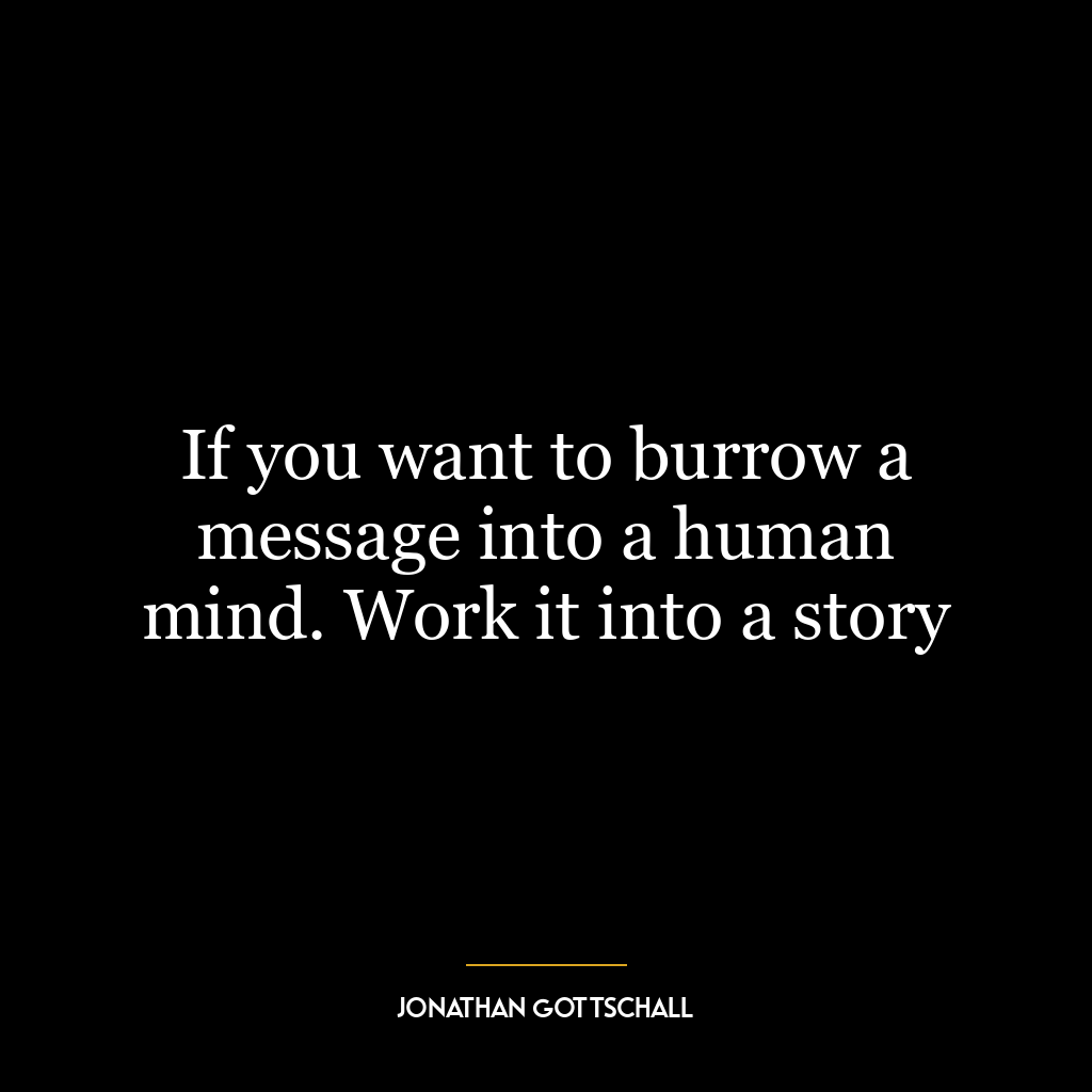 If you want to burrow a message into a human mind. Work it into a story