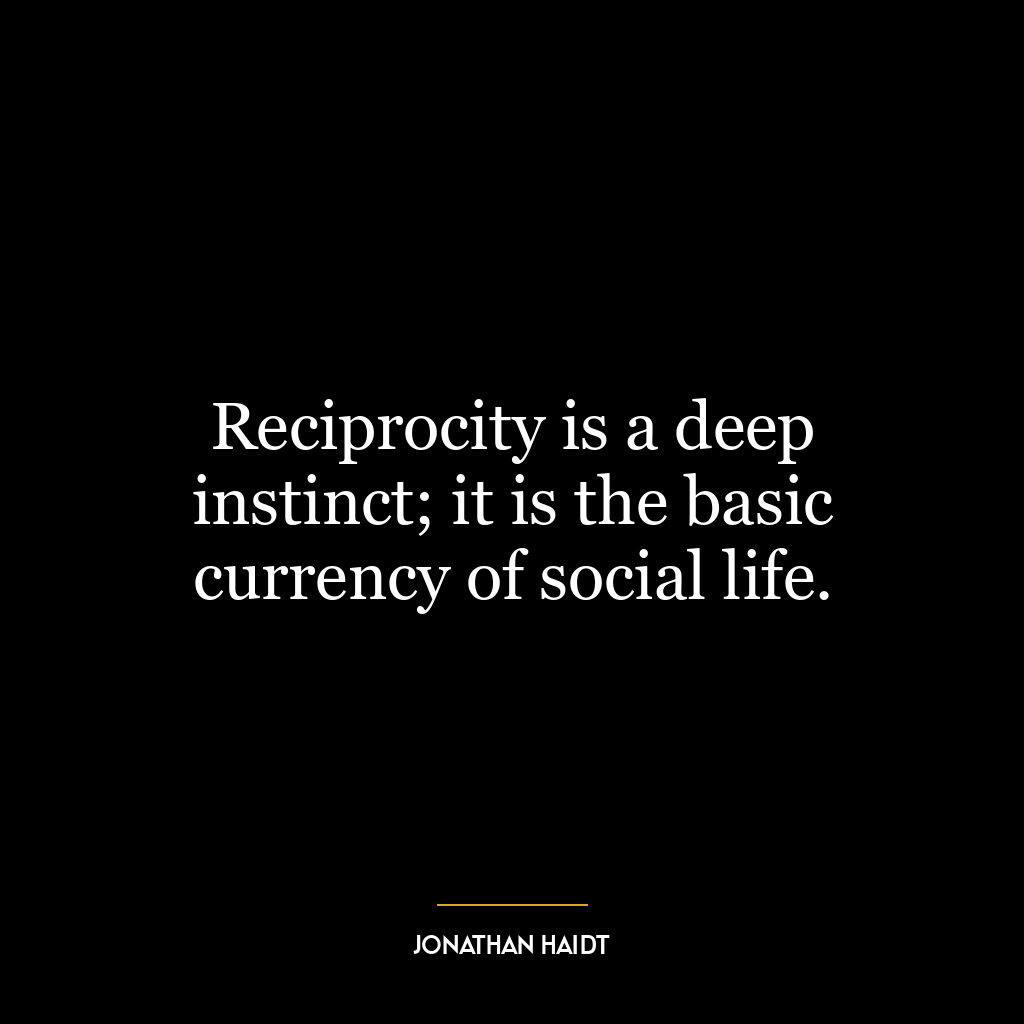 Reciprocity is a deep instinct; it is the basic currency of social life.