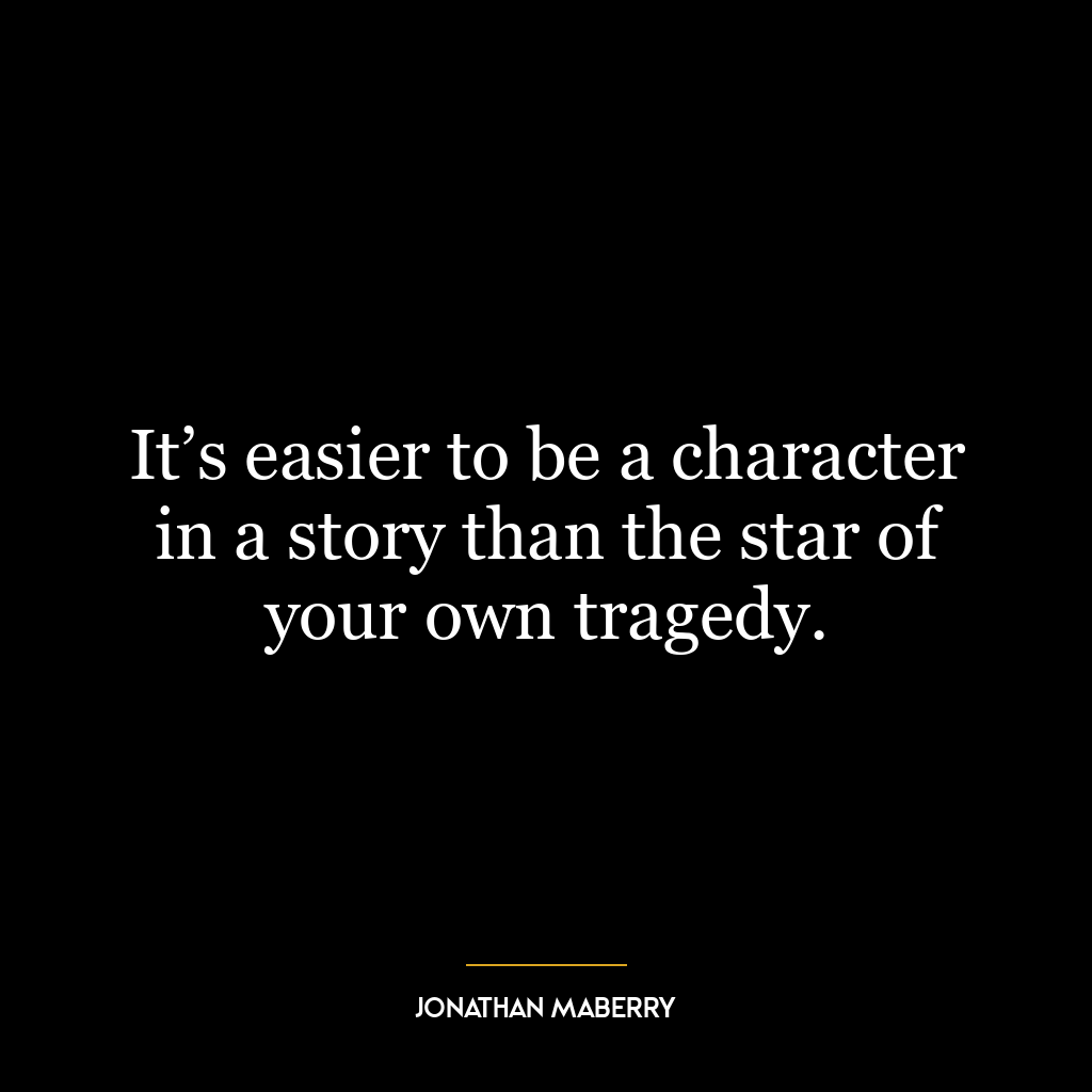 It’s easier to be a character in a story than the star of your own tragedy.