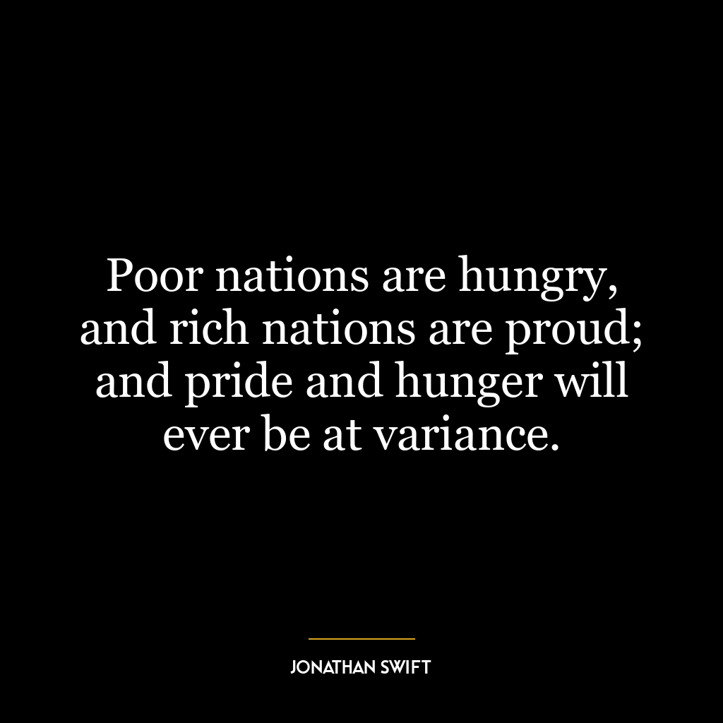 Poor nations are hungry, and rich nations are proud; and pride and hunger will ever be at variance.