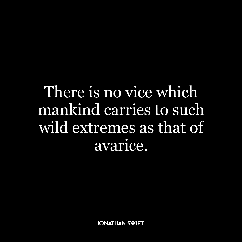 There is no vice which mankind carries to such wild extremes as that of avarice.