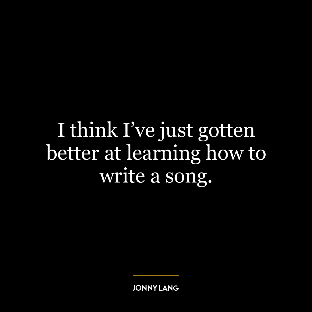 I think I’ve just gotten better at learning how to write a song.