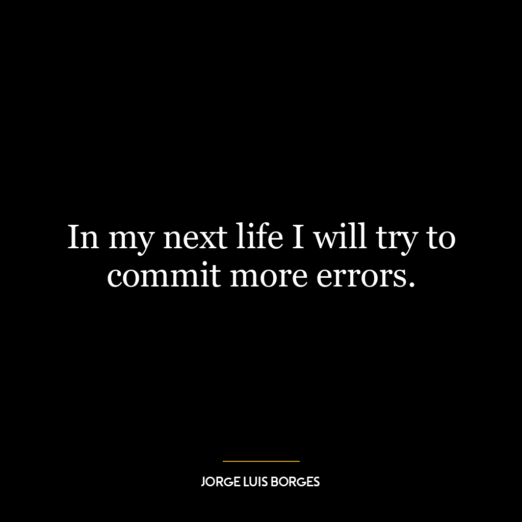 In my next life I will try to commit more errors.