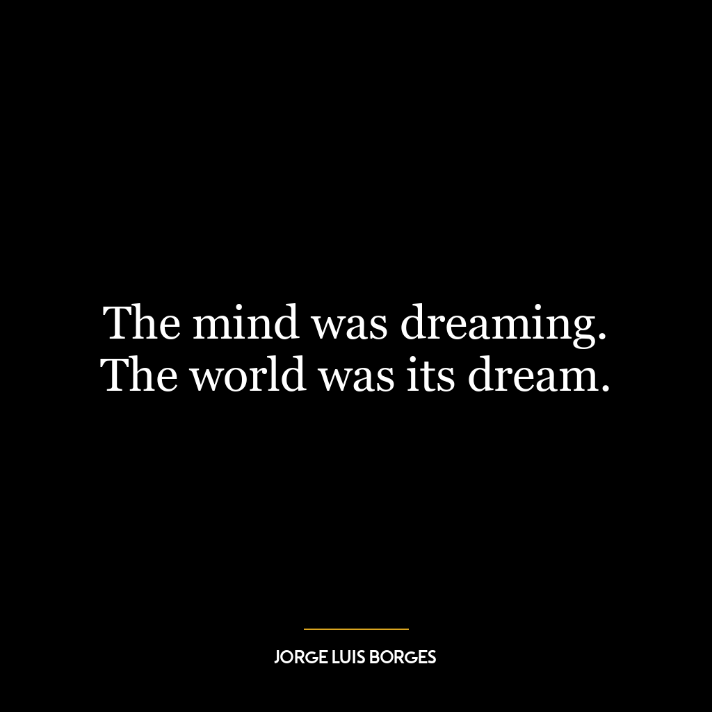 The mind was dreaming. The world was its dream.