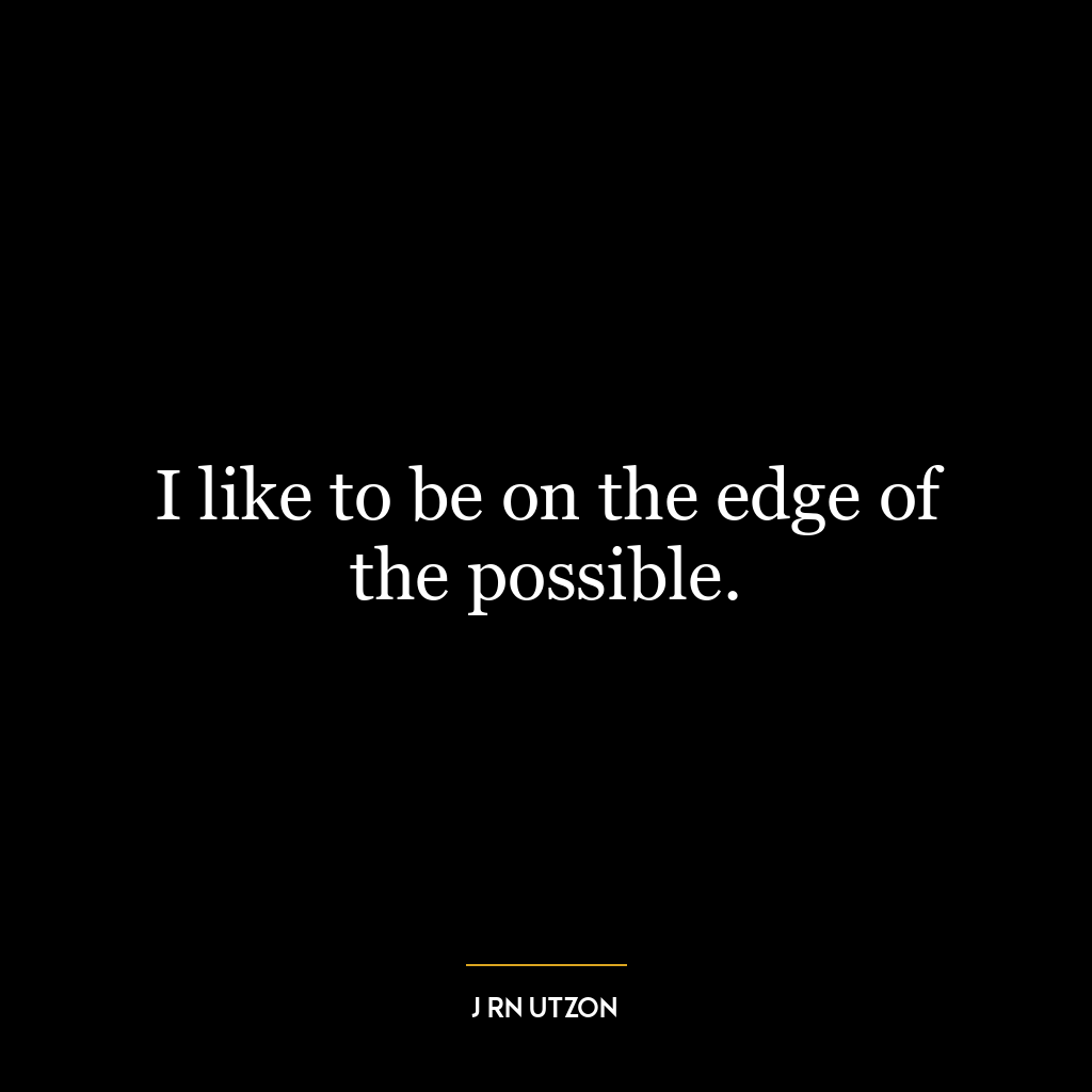 I like to be on the edge of the possible.