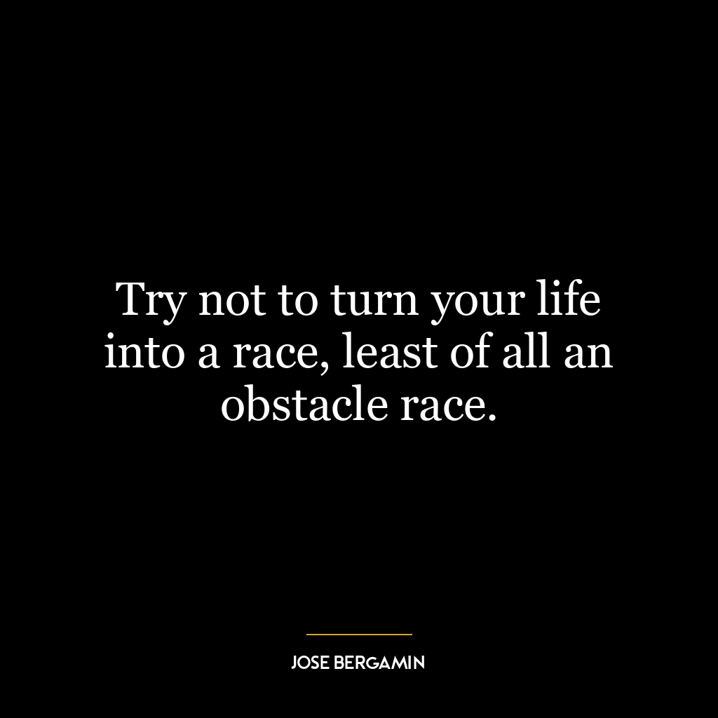 Try not to turn your life into a race, least of all an obstacle race.