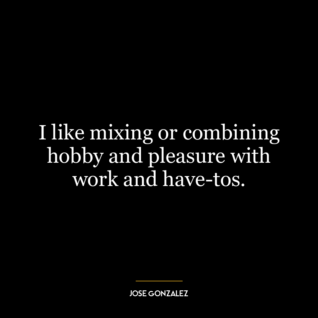 I like mixing or combining hobby and pleasure with work and have-tos.