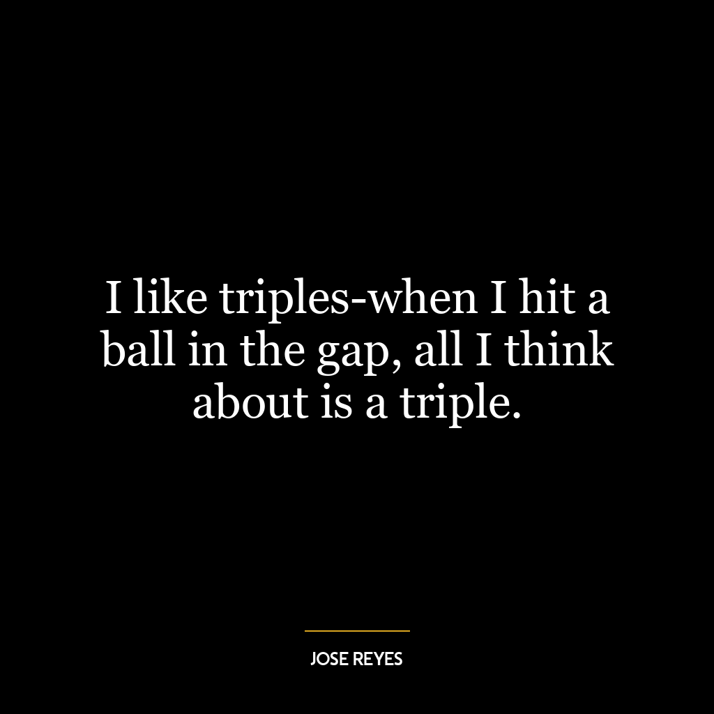 I like triples-when I hit a ball in the gap, all I think about is a triple.