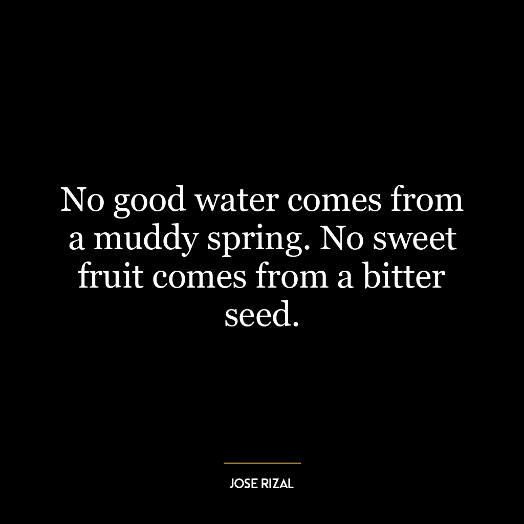 No good water comes from a muddy spring. No sweet fruit comes from a bitter seed.