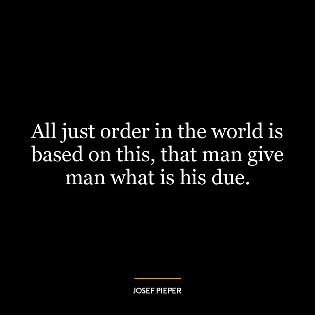 All just order in the world is based on this, that man give man what is his due.