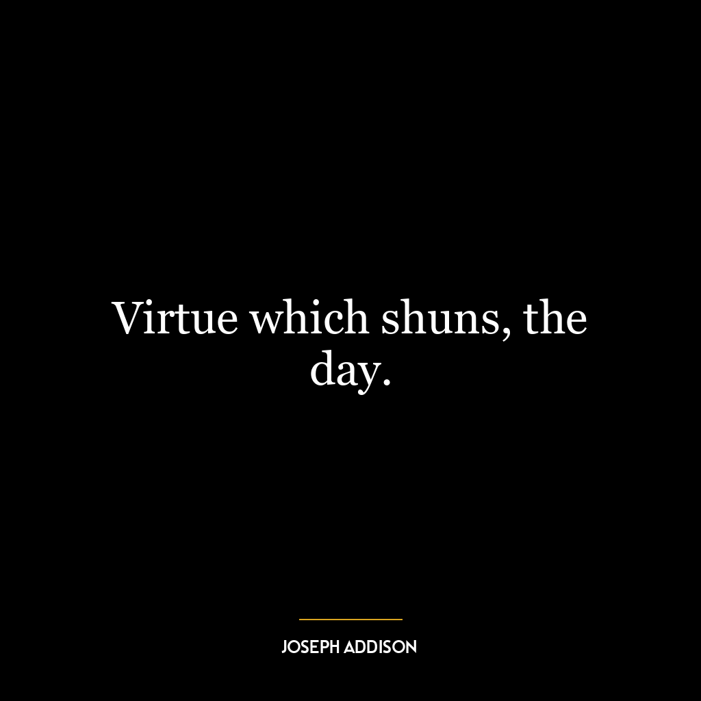 Virtue which shuns, the day.