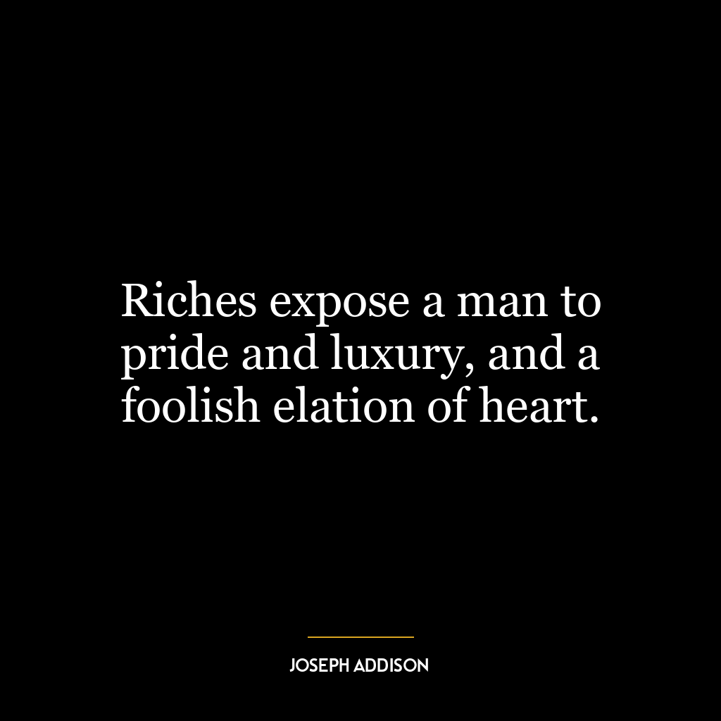 Riches expose a man to pride and luxury, and a foolish elation of heart.