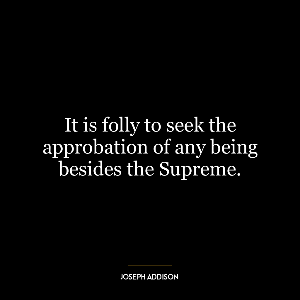 It is folly to seek the approbation of any being besides the Supreme.