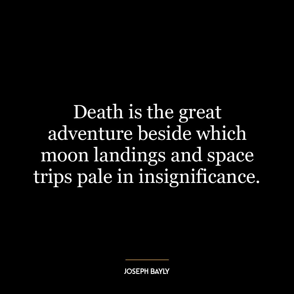 Death is the great adventure beside which moon landings and space trips pale in insignificance.