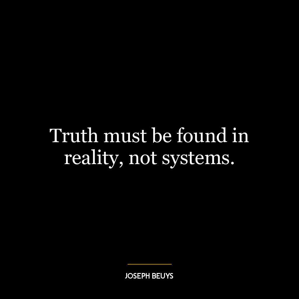 Truth must be found in reality, not systems.