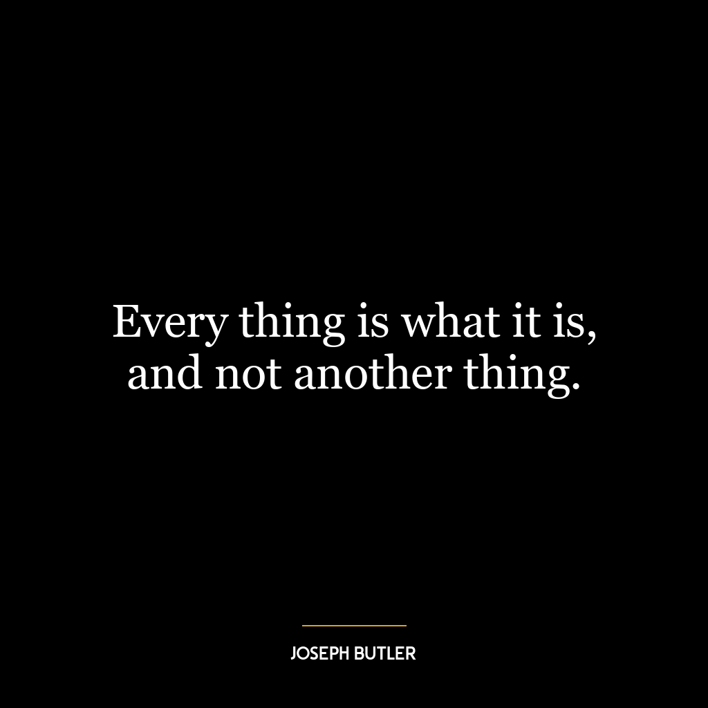 Every thing is what it is, and not another thing.