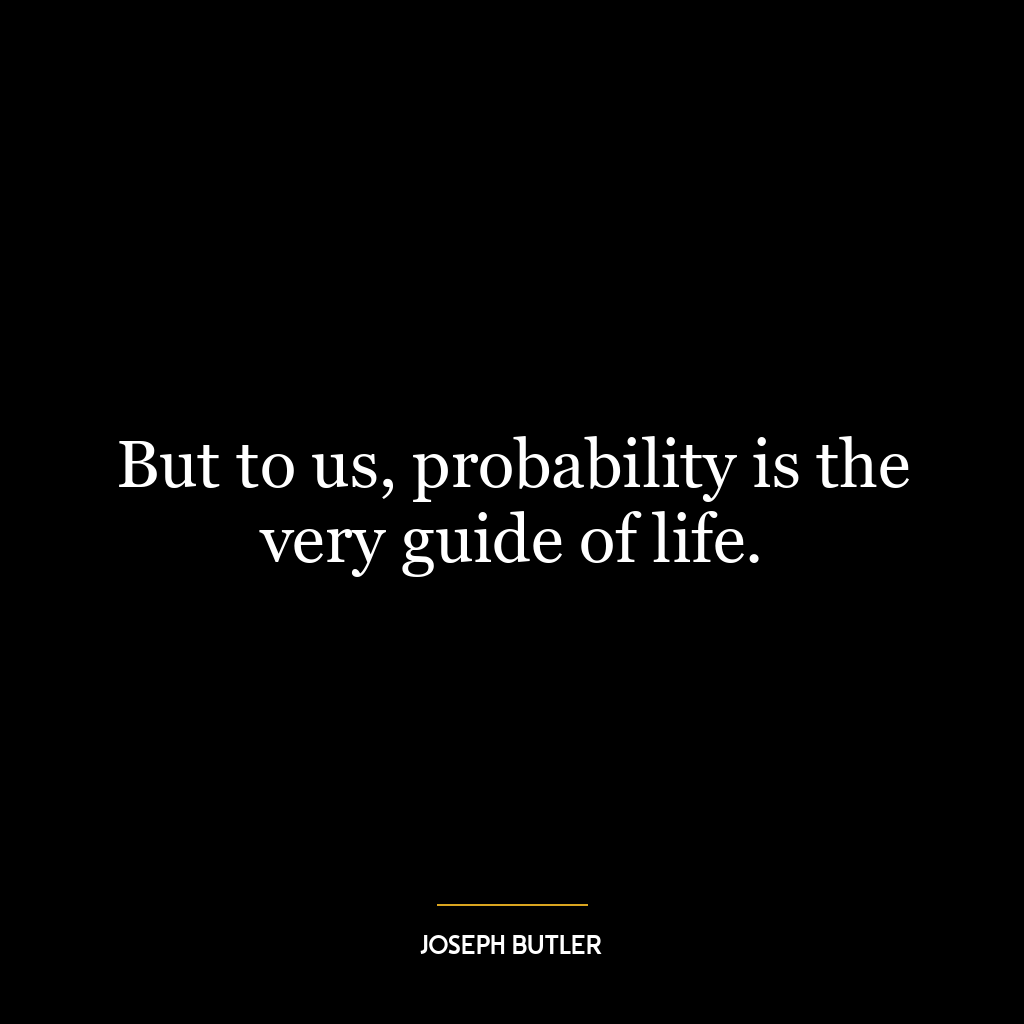 But to us, probability is the very guide of life.