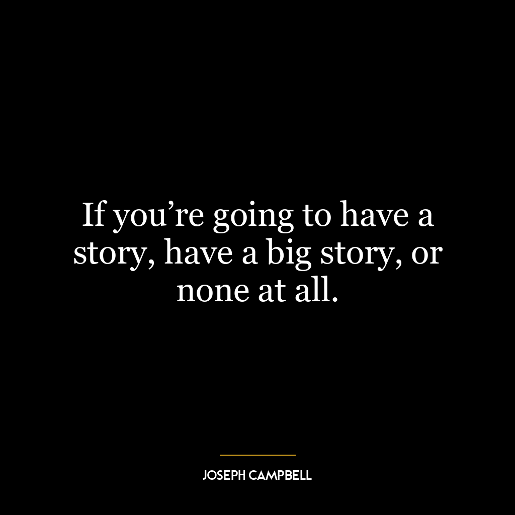 If you’re going to have a story, have a big story, or none at all.