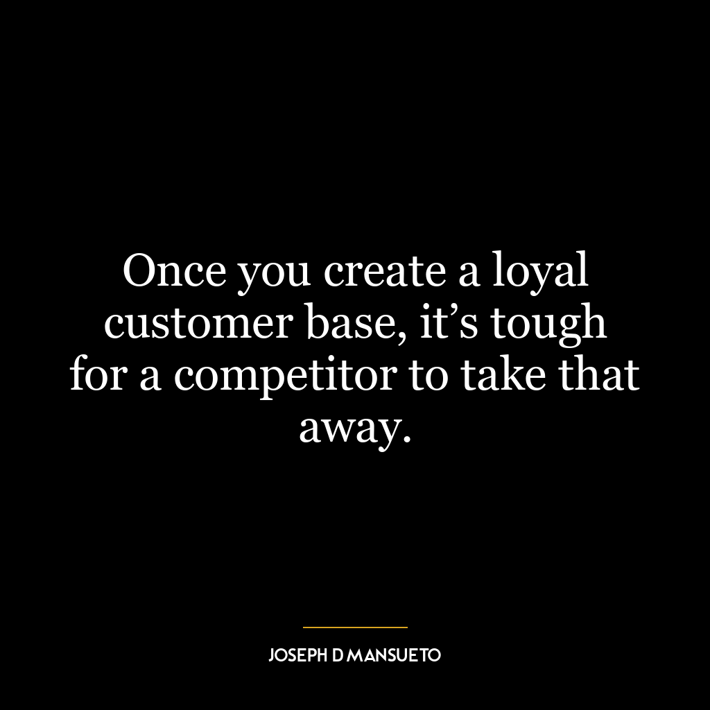 Once you create a loyal customer base, it’s tough for a competitor to take that away.