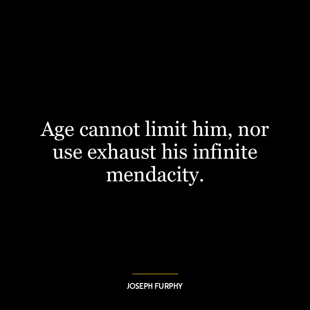 Age cannot limit him, nor use exhaust his infinite mendacity.