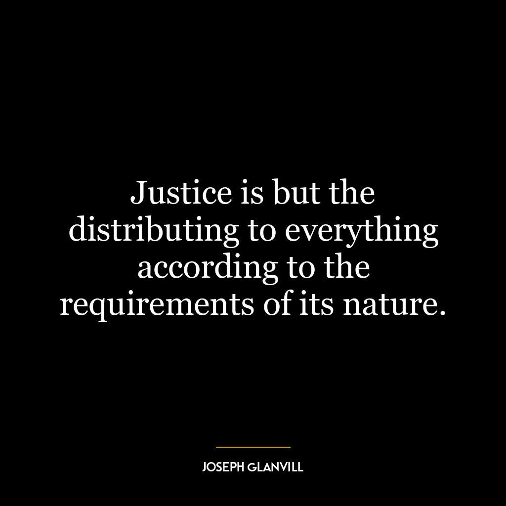 Justice is but the distributing to everything according to the requirements of its nature.