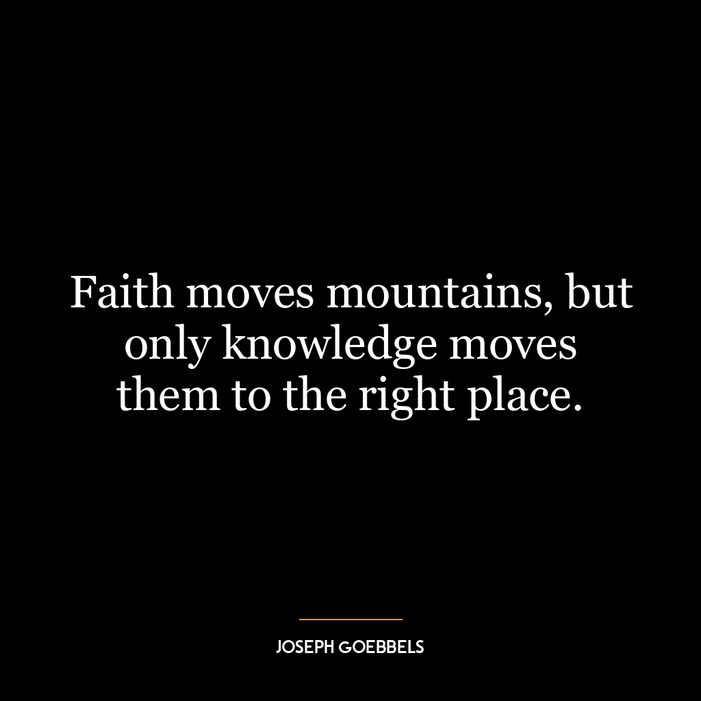 Faith moves mountains, but only knowledge moves them to the right place.