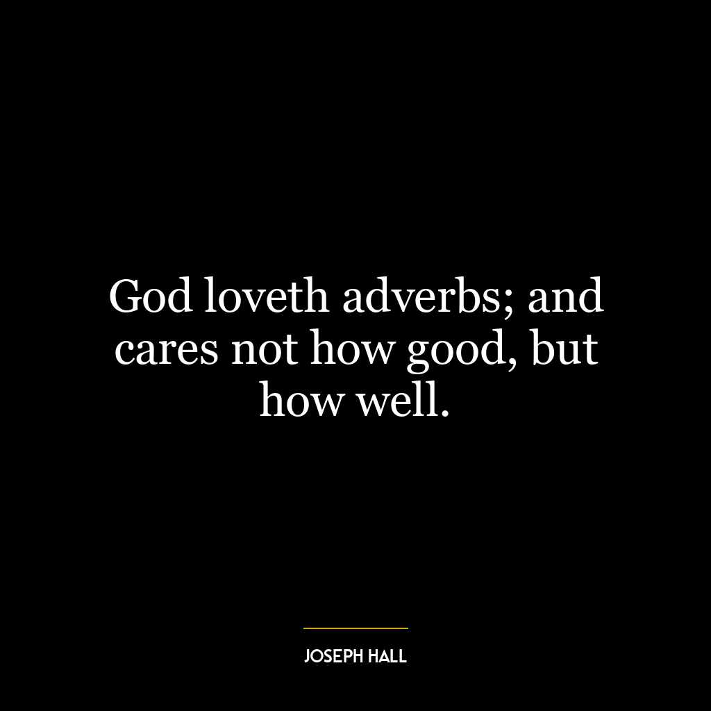 God loveth adverbs; and cares not how good, but how well.