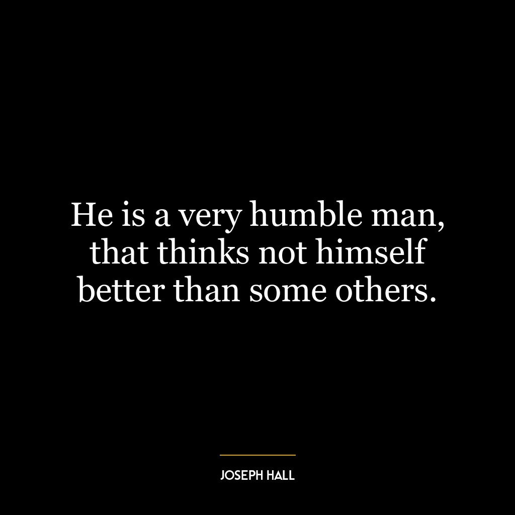 He is a very humble man, that thinks not himself better than some others.