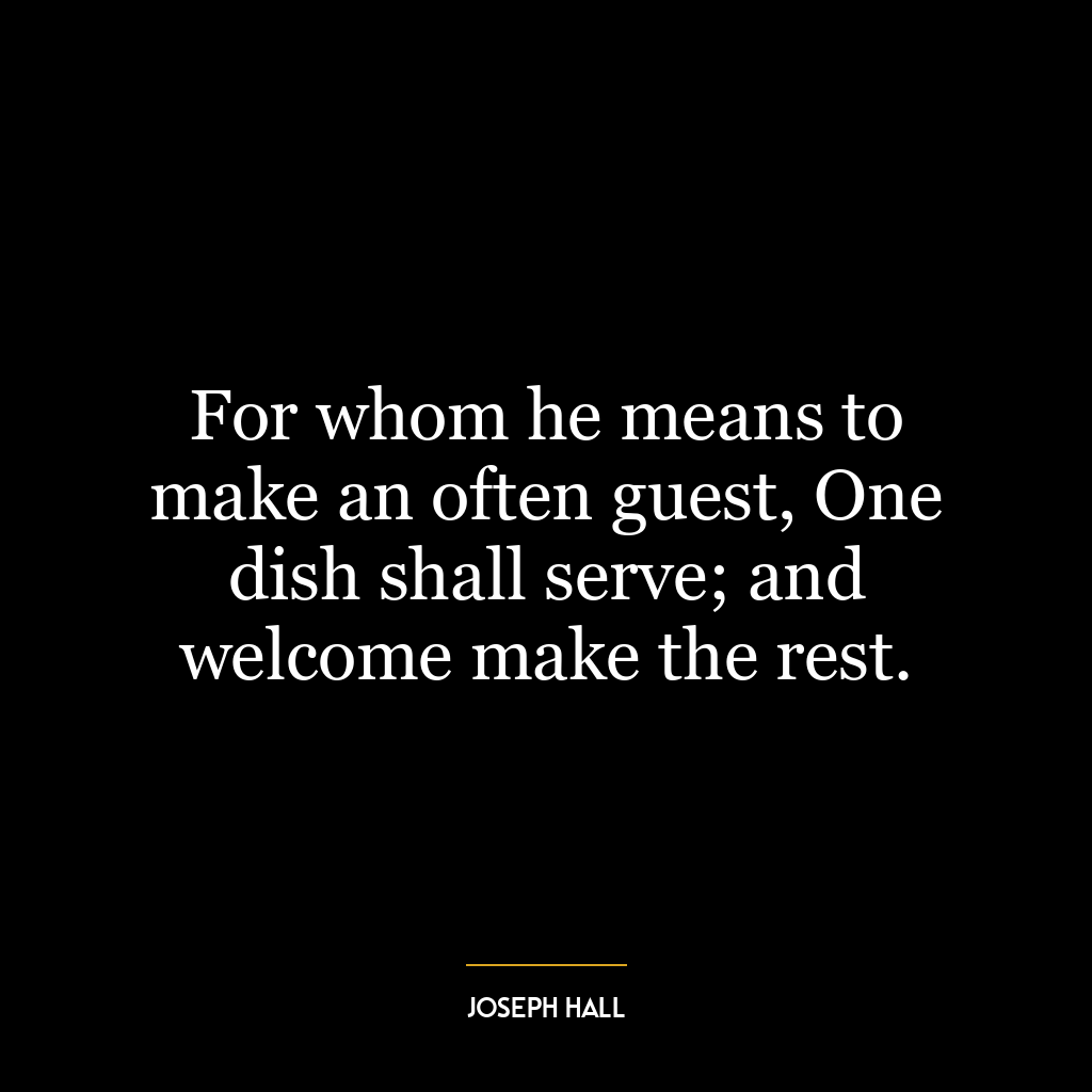 For whom he means to make an often guest, One dish shall serve; and welcome make the rest.